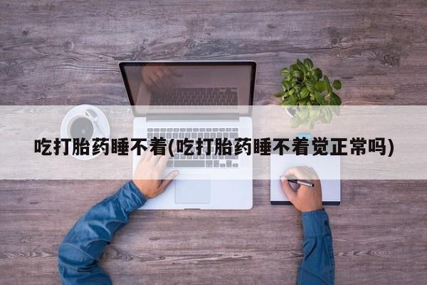 卖打胎药的医生微信号吃打胎药睡不着(吃打胎药睡不着觉正常吗)