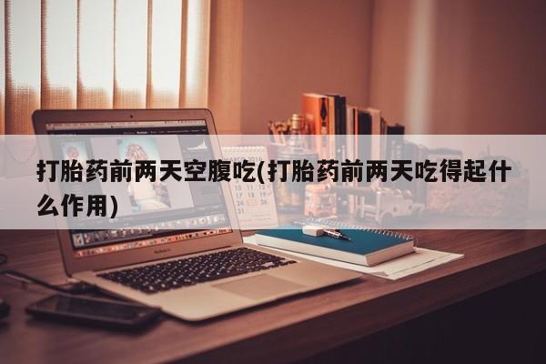 卖打胎药的医生微信号打胎药前两天空腹吃(打胎药前两天吃得起什么作用)