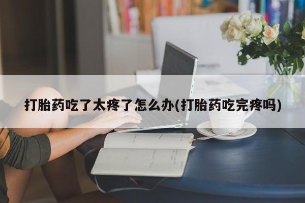 卖打胎药的医生微信号打胎药吃了太疼了怎么办(打胎药吃完疼吗)