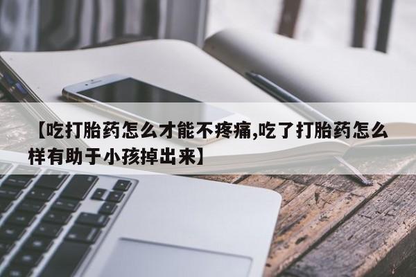 卖打胎药的医生微信号【吃打胎药怎么才能不疼痛,吃了打胎药怎么样有助于小孩掉出来】