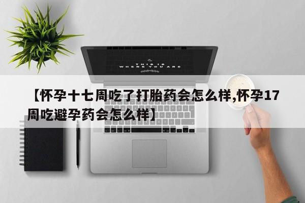 卖打胎药的医生微信号【怀孕十七周吃了打胎药会怎么样,怀孕17周吃避孕药会怎么样】