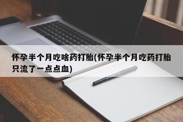 卖打胎药的医生微信号怀孕半个月吃啥药打胎(怀孕半个月吃药打胎只流了一点点血)