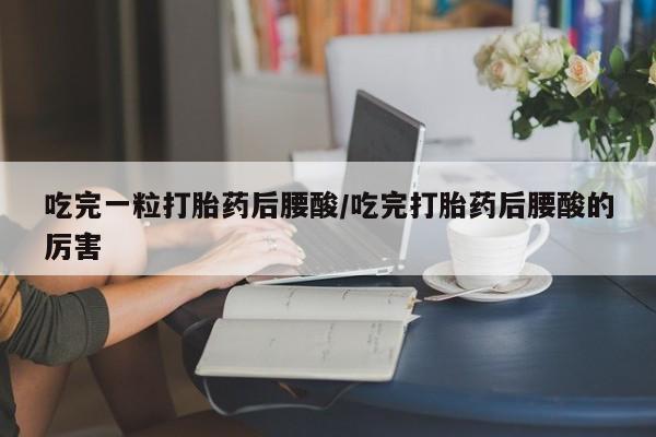 卖打胎药的医生微信号吃完一粒打胎药后腰酸/吃完打胎药后腰酸的厉害