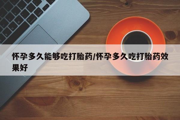 卖打胎药的医生微信号怀孕多久能够吃打胎药/怀孕多久吃打胎药效果好