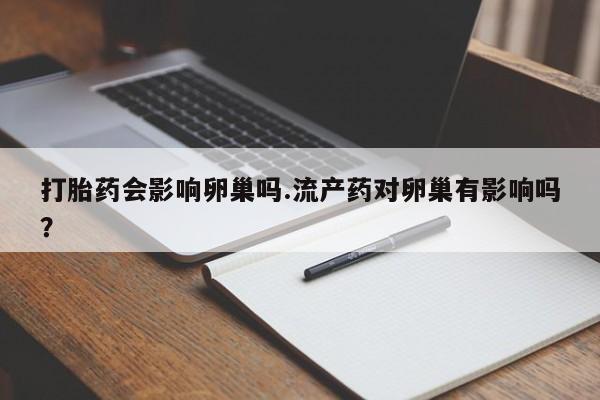 卖打胎药的医生微信号打胎药会影响卵巢吗.流产药对卵巢有影响吗？