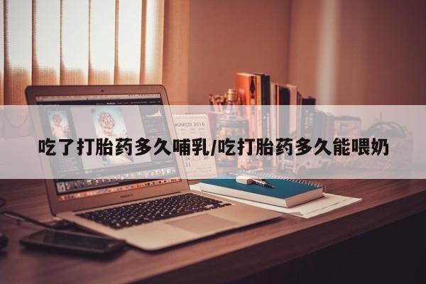 卖打胎药的医生微信号吃了打胎药多久哺乳/吃打胎药多久能喂奶