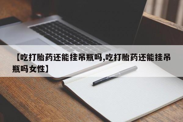 卖打胎药的医生微信号【吃打胎药还能挂吊瓶吗,吃打胎药还能挂吊瓶吗女性】