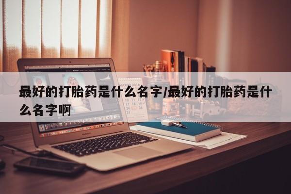 卖打胎药的医生微信号最好的打胎药是什么名字/最好的打胎药是什么名字啊