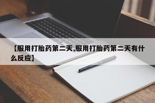 卖打胎药的医生微信号【服用打胎药第二天,服用打胎药第二天有什么反应】