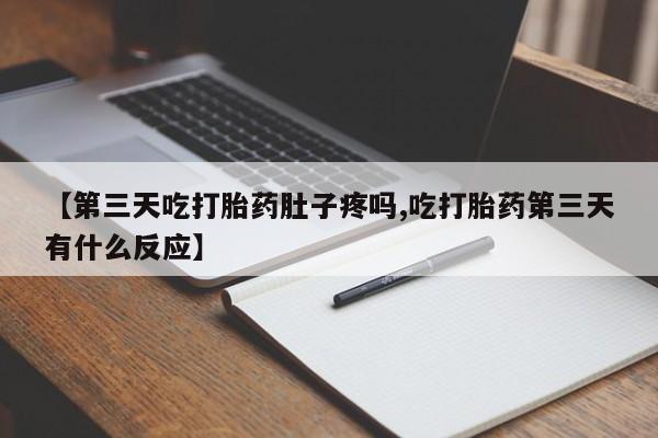 卖打胎药的医生微信号【第三天吃打胎药肚子疼吗,吃打胎药第三天有什么反应】