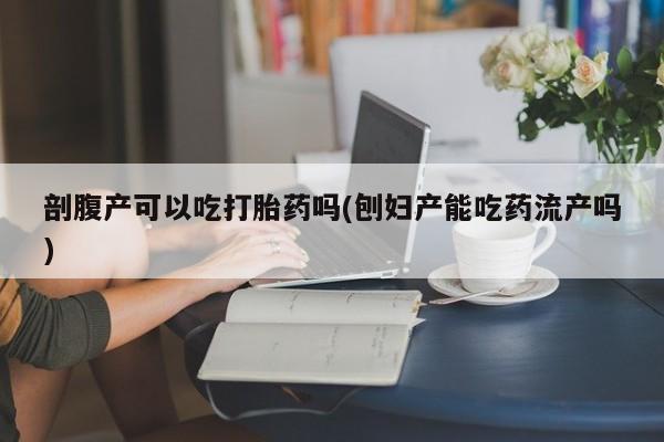卖打胎药的医生微信号剖腹产可以吃打胎药吗(刨妇产能吃药流产吗)