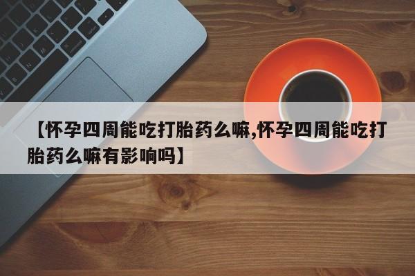 卖打胎药的医生微信号【怀孕四周能吃打胎药么嘛,怀孕四周能吃打胎药么嘛有影响吗】