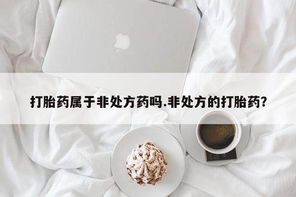 卖打胎药的医生微信号打胎药属于非处方药吗.非处方的打胎药？