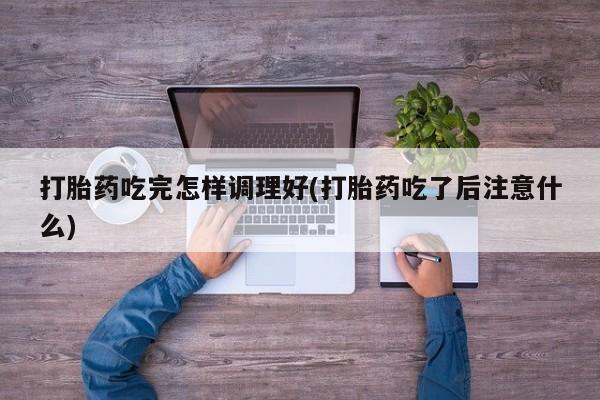 卖打胎药的医生微信号打胎药吃完怎样调理好(打胎药吃了后注意什么)