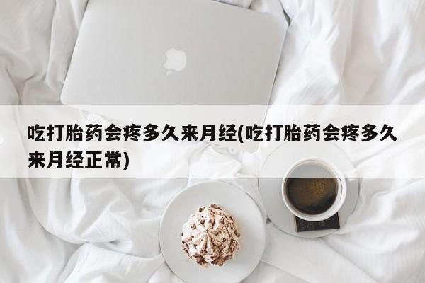 卖打胎药的医生微信号吃打胎药会疼多久来月经(吃打胎药会疼多久来月经正常)