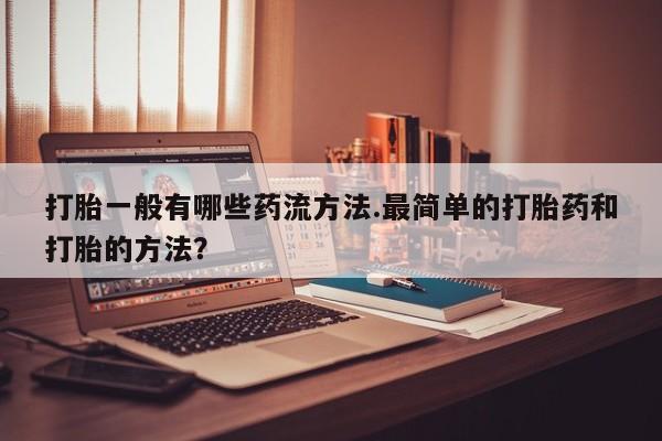 卖打胎药的医生微信号打胎一般有哪些药流方法.最简单的打胎药和打胎的方法？