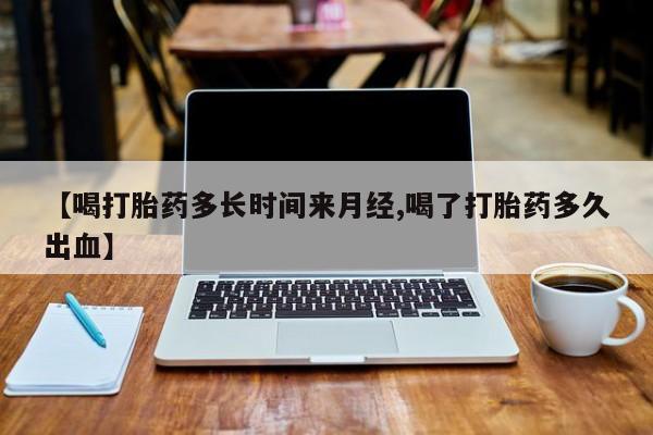 卖打胎药的医生微信号【喝打胎药多长时间来月经,喝了打胎药多久出血】