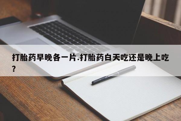 卖打胎药的医生微信号打胎药早晚各一片.打胎药白天吃还是晚上吃？