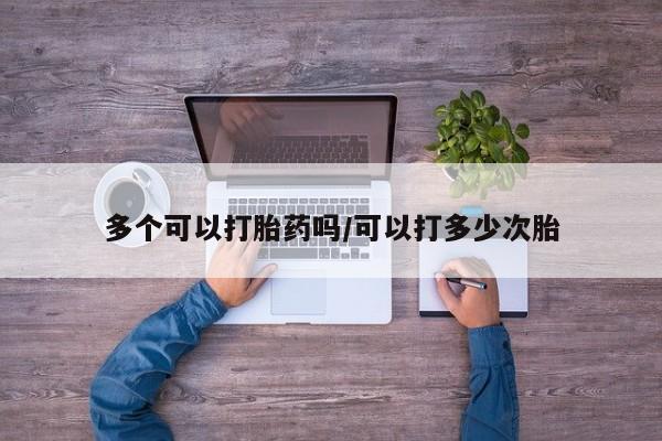 卖打胎药的医生微信号多个可以打胎药吗/可以打多少次胎