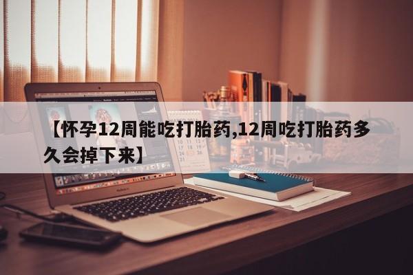 卖打胎药的医生微信号【怀孕12周能吃打胎药,12周吃打胎药多久会掉下来】