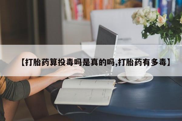 卖打胎药的医生微信号【打胎药算投毒吗是真的吗,打胎药有多毒】