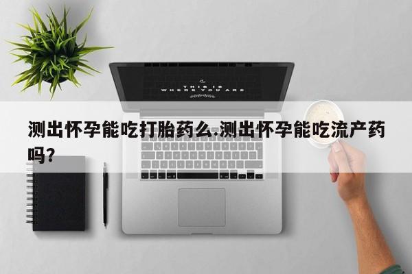 卖打胎药的医生微信号测出怀孕能吃打胎药么.测出怀孕能吃流产药吗？