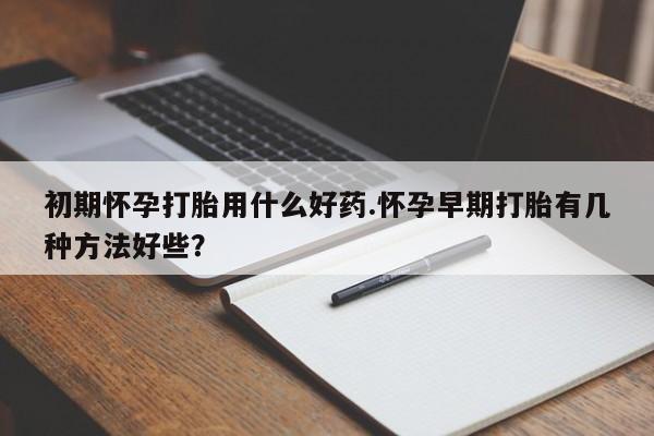卖打胎药的医生微信号初期怀孕打胎用什么好药.怀孕早期打胎有几种方法好些？