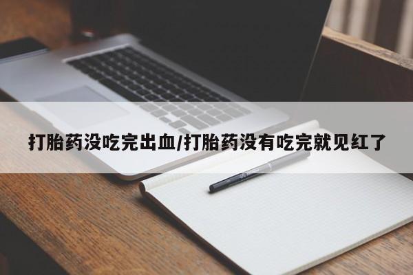 卖打胎药的医生微信号打胎药没吃完出血/打胎药没有吃完就见红了