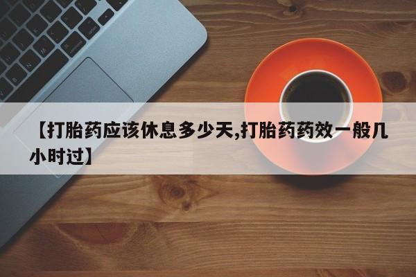 卖打胎药的医生微信号【打胎药应该休息多少天,打胎药药效一般几小时过】