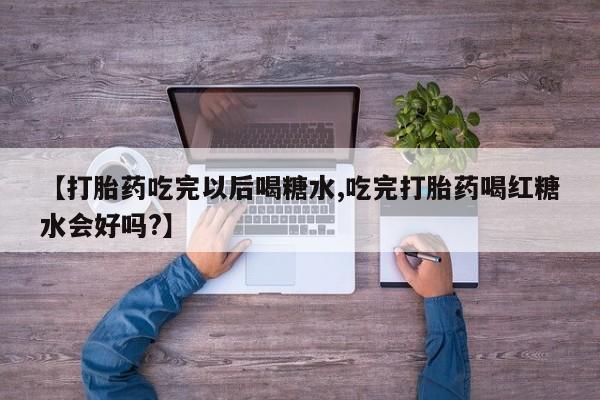卖打胎药的医生微信号【打胎药吃完以后喝糖水,吃完打胎药喝红糖水会好吗?】