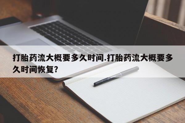 卖打胎药的医生微信号打胎药流大概要多久时间.打胎药流大概要多久时间恢复？