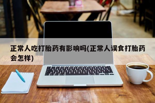卖打胎药的医生微信号正常人吃打胎药有影响吗(正常人误食打胎药会怎样)
