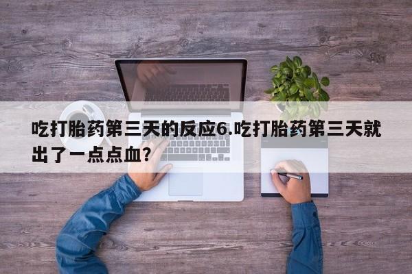 卖打胎药的医生微信号吃打胎药第三天的反应6.吃打胎药第三天就出了一点点血？