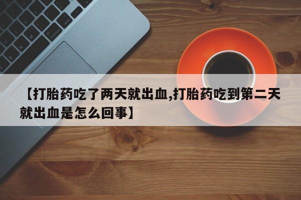 卖打胎药的医生微信号【打胎药吃了两天就出血,打胎药吃到第二天就出血是怎么回事】