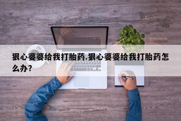 卖打胎药的医生微信号狠心婆婆给我打胎药.狠心婆婆给我打胎药怎么办？