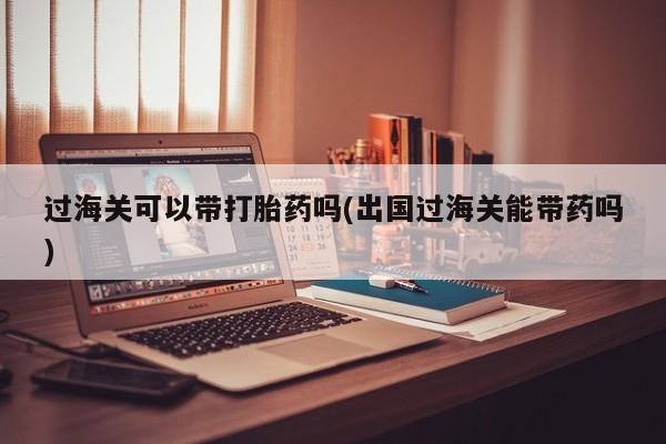 卖打胎药的医生微信号过海关可以带打胎药吗(出国过海关能带药吗)
