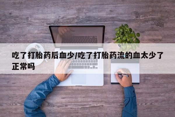卖打胎药的医生微信号吃了打胎药后血少/吃了打胎药流的血太少了正常吗