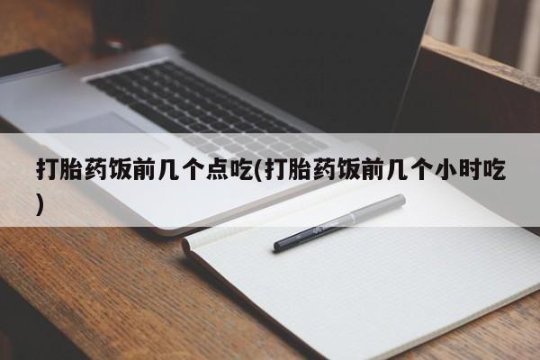 卖打胎药的医生微信号打胎药饭前几个点吃(打胎药饭前几个小时吃)