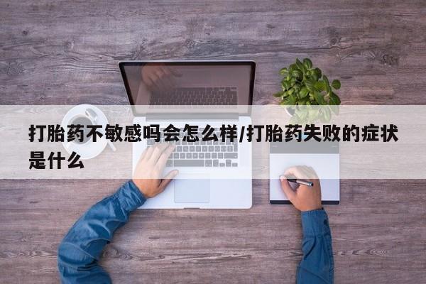 卖打胎药的医生微信号打胎药不敏感吗会怎么样/打胎药失败的症状是什么