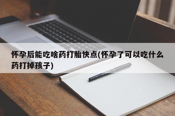 卖打胎药的医生微信号怀孕后能吃啥药打胎快点(怀孕了可以吃什么药打掉孩子)