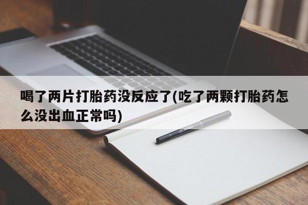 卖打胎药的医生微信号喝了两片打胎药没反应了(吃了两颗打胎药怎么没出血正常吗)