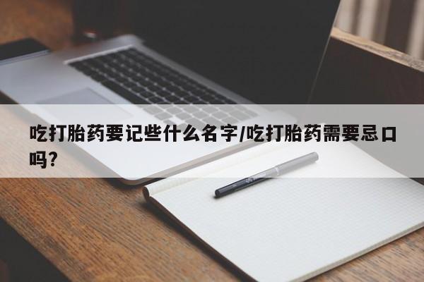 卖打胎药的医生微信号吃打胎药要记些什么名字/吃打胎药需要忌口吗?