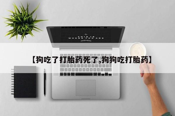 卖打胎药的医生微信号【狗吃了打胎药死了,狗狗吃打胎药】