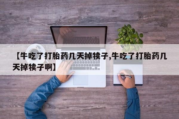 卖打胎药的医生微信号【牛吃了打胎药几天掉犊子,牛吃了打胎药几天掉犊子啊】