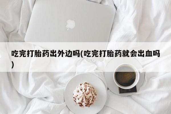 卖打胎药的医生微信号吃完打胎药出外边吗(吃完打胎药就会出血吗)