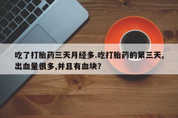 卖打胎药的医生微信号吃了打胎药三天月经多.吃打胎药的第三天,出血量很多,并且有血块？