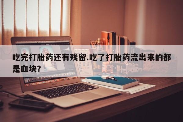 卖打胎药的医生微信号吃完打胎药还有残留.吃了打胎药流出来的都是血块？