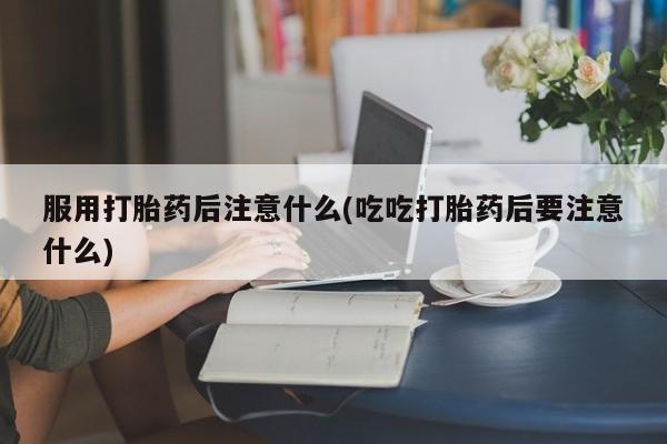 卖打胎药的医生微信号服用打胎药后注意什么(吃吃打胎药后要注意什么)