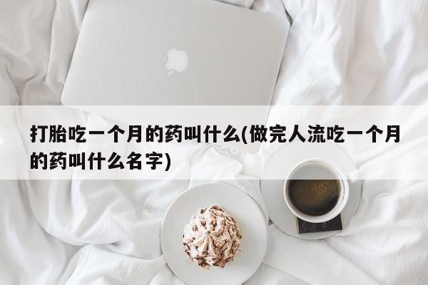 卖打胎药的医生微信号打胎吃一个月的药叫什么(做完人流吃一个月的药叫什么名字)
