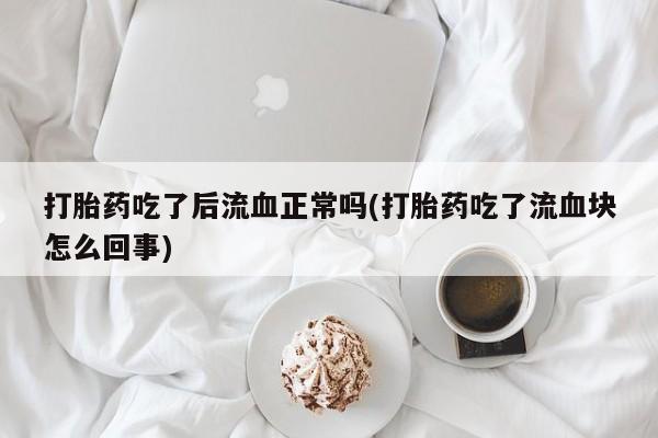 卖打胎药的医生微信号打胎药吃了后流血正常吗(打胎药吃了流血块怎么回事)